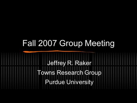 Fall 2007 Group Meeting Jeffrey R. Raker Towns Research Group Purdue University.