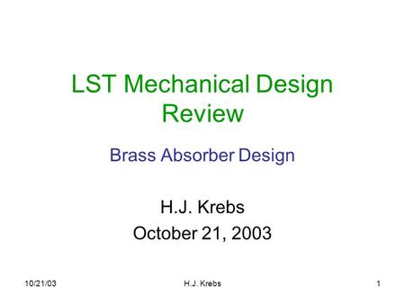 10/21/03H.J. Krebs1 LST Mechanical Design Review Brass Absorber Design H.J. Krebs October 21, 2003.