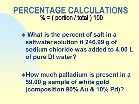 % = ( portion / total ) 100 PERCENTAGE CALCULATIONS % = ( portion / total ) 100 u What is the percent of salt in a saltwater solution if 246.99 g of sodium.
