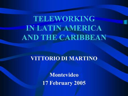 TELEWORKING IN LATIN AMERICA AND THE CARIBBEAN VITTORIO DI MARTINO Montevideo 17 February 2005.