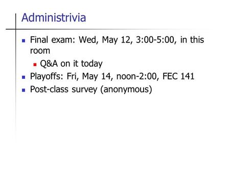Administrivia Final exam: Wed, May 12, 3:00-5:00, in this room Q&A on it today Playoffs: Fri, May 14, noon-2:00, FEC 141 Post-class survey (anonymous)