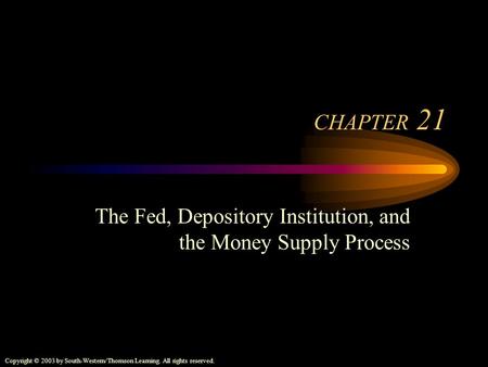 Copyright © 2003 by South-Western/Thomson Learning. All rights reserved. CHAPTER 21 The Fed, Depository Institution, and the Money Supply Process.