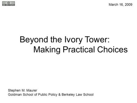 Beyond the Ivory Tower: Making Practical Choices Stephen M. Maurer Goldman School of Public Policy & Berkeley Law School March 16, 2009.