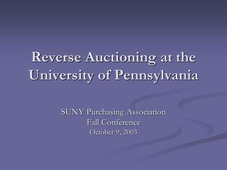 Reverse Auctioning at the University of Pennsylvania SUNY Purchasing Association Fall Conference October 9, 2003.