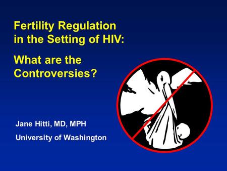 Fertility Regulation in the Setting of HIV: What are the Controversies? Jane Hitti, MD, MPH University of Washington.