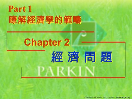 經 濟 問 題經 濟 問 題 經 濟 問 題 Part 1 Chapter 2 瞭解經濟學的範疇 Economics, 6th, Parkin, 2004, Chapter 2: 經濟問題 [ 第 1 頁 ]