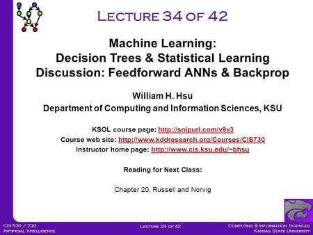 Computing & Information Sciences Kansas State University Lecture 34 of 42 CIS 530 / 730 Artificial Intelligence Lecture 34 of 42 Machine Learning: Decision.