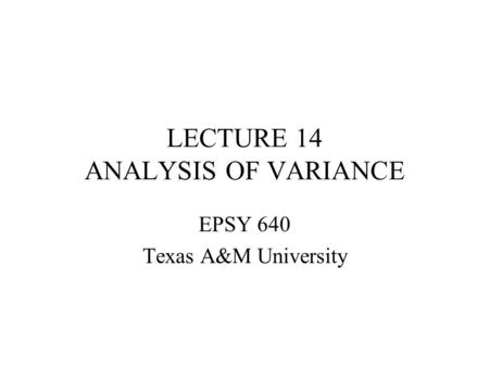 LECTURE 14 ANALYSIS OF VARIANCE EPSY 640 Texas A&M University.