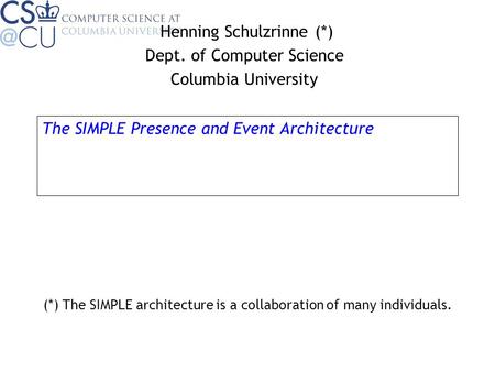 The SIMPLE Presence and Event Architecture Henning Schulzrinne (*) Dept. of Computer Science Columbia University (*) The SIMPLE architecture is a collaboration.