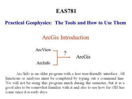 EAS781 Practical Geophysics: The Tools and How to Use Them ArcGis Introduction ArcView ArcInfo ArcGis ?