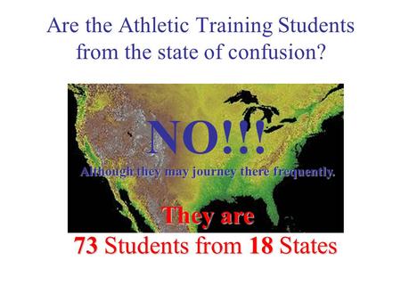 Are the Athletic Training Students from the state of confusion? 73 Students from 18 States NO!!! They are Although they may journey there frequently.