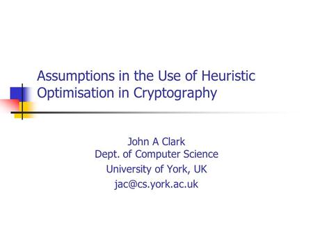 Assumptions in the Use of Heuristic Optimisation in Cryptography John A Clark Dept. of Computer Science University of York, UK