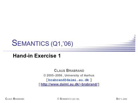 C LAUS B RABRAND © S EMANTICS (Q1,’06) S EP 3, 2006 C LAUS B RABRAND © 2005–2006, University of Aarhus [ ] [
