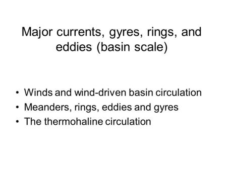 Major currents, gyres, rings, and eddies (basin scale) Winds and wind-driven basin circulation Meanders, rings, eddies and gyres The thermohaline circulation.