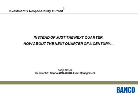 Sasja Beslik Head of SRI Banco/ABN AMRO Asset Management Investment x Responsibility = Profit 2 INSTEAD OF JUST THE NEXT QUARTER, HOW ABOUT THE NEXT QUARTER.