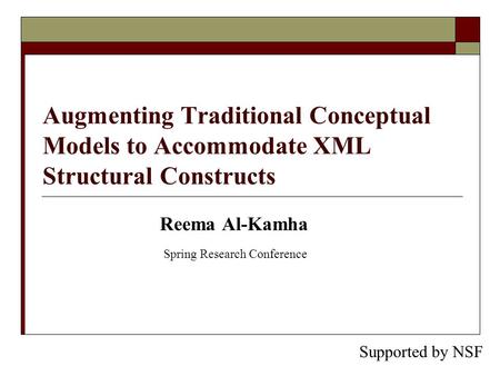 Augmenting Traditional Conceptual Models to Accommodate XML Structural Constructs Reema Al-Kamha Spring Research Conference Supported by NSF.
