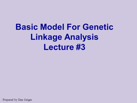 . Basic Model For Genetic Linkage Analysis Lecture #3 Prepared by Dan Geiger.