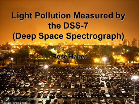 Light Pollution Measured by the DSS-7 (Deep Space Spectrograph) Rose Haber  Chicago, Illinois.