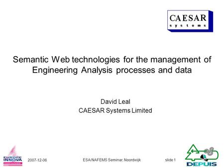 Slide 1 2007-12-06 ESA/NAFEMS Seminar, Noordwijk Semantic Web technologies for the management of Engineering Analysis processes and data David Leal CAESAR.