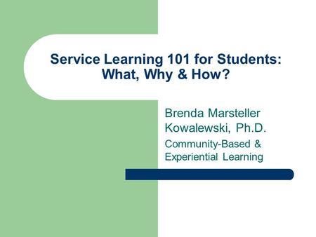 Service Learning 101 for Students: What, Why & How? Brenda Marsteller Kowalewski, Ph.D. Community-Based & Experiential Learning.