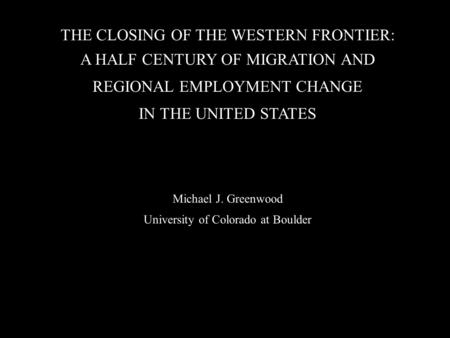 THE CLOSING OF THE WESTERN FRONTIER: A HALF CENTURY OF MIGRATION AND REGIONAL EMPLOYMENT CHANGE IN THE UNITED STATES Michael J. Greenwood University of.