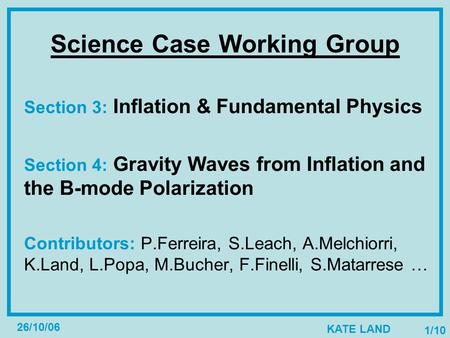 KATE LAND 26/10/06 1/10 Science Case Working Group Section 3: Inflation & Fundamental Physics Section 4: Gravity Waves from Inflation and the B-mode Polarization.
