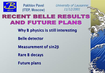 Pakhlov Pavel (ITEP, Moscow) Why B physics is still interesting Belle detector Measurement of sin2  Rare B decays Future plans University of Lausanne.