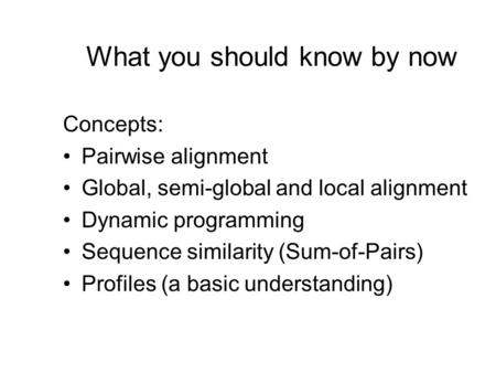 What you should know by now Concepts: Pairwise alignment Global, semi-global and local alignment Dynamic programming Sequence similarity (Sum-of-Pairs)