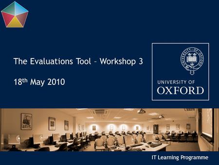 IT Learning Programme The Evaluations Tool – Workshop 3 18 th May 2010.