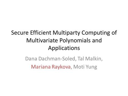 Secure Efficient Multiparty Computing of Multivariate Polynomials and Applications Dana Dachman-Soled, Tal Malkin, Mariana Raykova, Moti Yung.