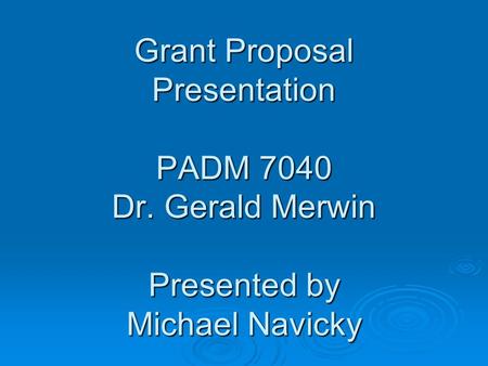 Grant Proposal Presentation PADM 7040 Dr. Gerald Merwin Presented by Michael Navicky.