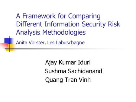 A Framework for Comparing Different Information Security Risk Analysis Methodologies Anita Vorster, Les Labuschagne Ajay Kumar Iduri Sushma Sachidanand.
