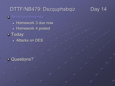 Announcements: Homework 3 due now Homework 3 due now Homework 4 posted Homework 4 postedToday: Attacks on DES Attacks on DESQuestions? DTTF/NB479: DszquphsbqizDay.