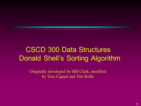 1 CSCD 300 Data Structures Donald Shell’s Sorting Algorithm Originally developed by Bill Clark, modified by Tom Capaul and Tim Rolfe.