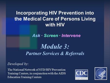 Incorporating HIV Prevention into the Medical Care of Persons Living with HIV Ask ∙ Screen ∙ Intervene Developed by: The National Network of STD/HIV Prevention.