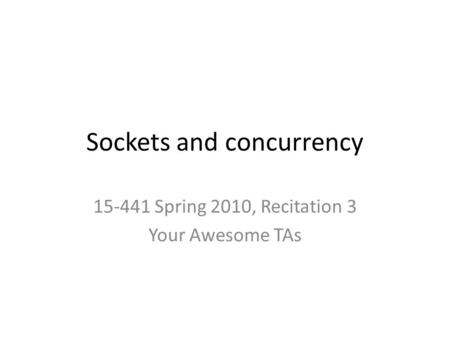 Sockets and concurrency 15-441 Spring 2010, Recitation 3 Your Awesome TAs.
