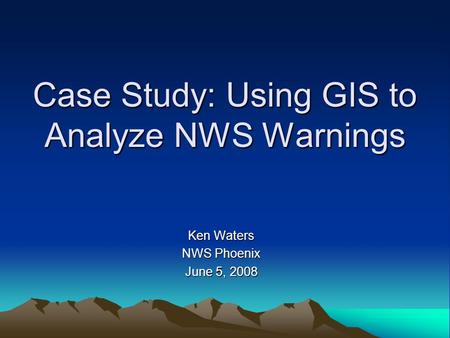Case Study: Using GIS to Analyze NWS Warnings Ken Waters NWS Phoenix June 5, 2008.