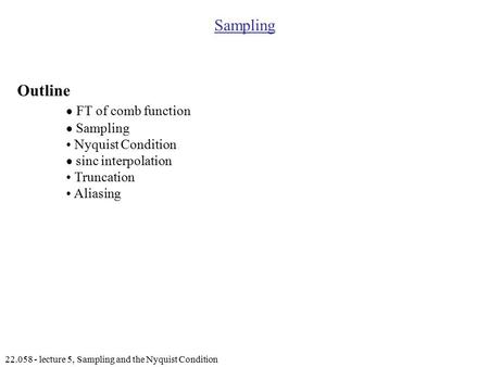 22.058 - lecture 5, Sampling and the Nyquist Condition Sampling Outline  FT of comb function  Sampling Nyquist Condition  sinc interpolation Truncation.