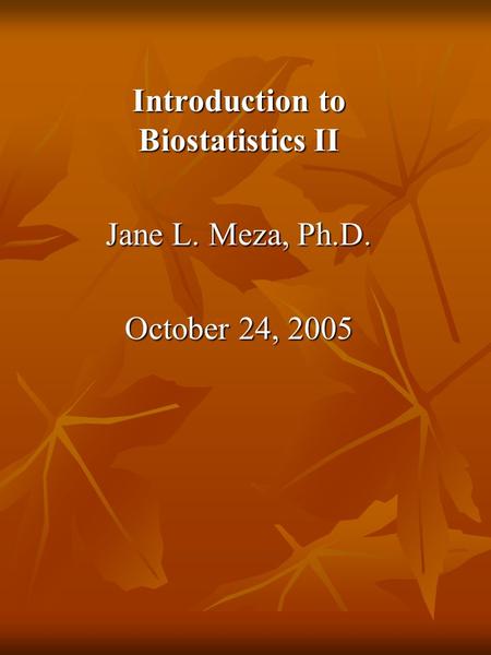 Introduction to Biostatistics II Jane L. Meza, Ph.D. October 24, 2005.