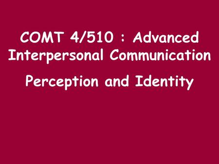 COMT 4/510 : Advanced Interpersonal Communication Perception and Identity.