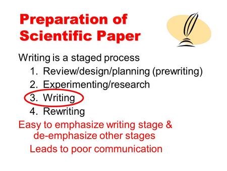 Preparation of Scientific Paper Writing is a staged process 1.Review/design/planning (prewriting) 2.Experimenting/research 3.Writing 4.Rewriting Easy to.