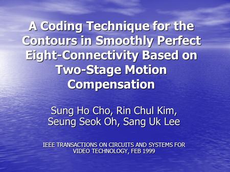 A Coding Technique for the Contours in Smoothly Perfect Eight-Connectivity Based on Two-Stage Motion Compensation Sung Ho Cho, Rin Chul Kim, Seung Seok.