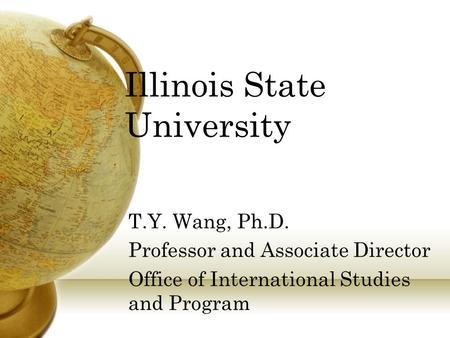 Illinois State University T.Y. Wang, Ph.D. Professor and Associate Director Office of International Studies and Program.