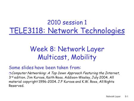 Network Layer8-1 2010 session 1 TELE3118: Network Technologies Week 8: Network Layer Multicast, Mobility Some slides have been taken from: r Computer Networking: