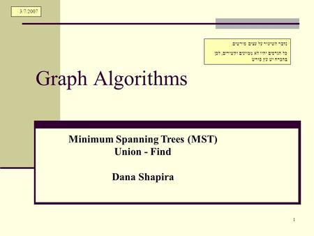1 Graph Algorithms Minimum Spanning Trees (MST) Union - Find Dana Shapira נדבר השיעור על עצים פורשים. כל הגרפים יהיו לא מכוונים וקשירים, לכן בהכרח יש עץ.