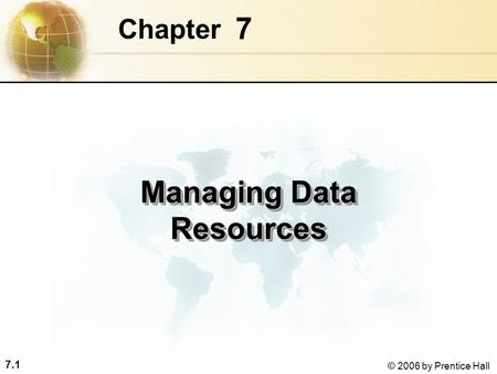 7.1 © 2006 by Prentice Hall 7 Chapter Managing Data Resources.