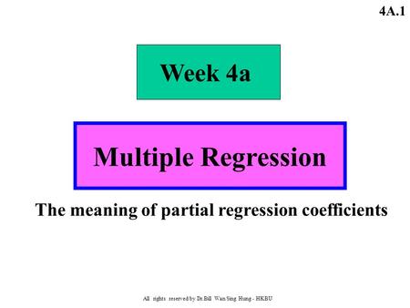 All rights reserved by Dr.Bill Wan Sing Hung - HKBU 4A.1 Week 4a Multiple Regression The meaning of partial regression coefficients.