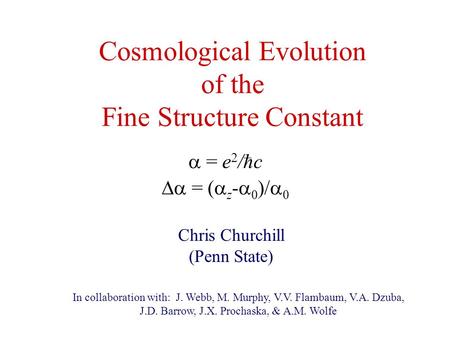 Cosmological Evolution of the Fine Structure Constant Chris Churchill (Penn State)  = e 2 /hc  = (  z -  0 )/  0 In collaboration with: J. Webb,