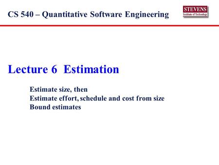 Lecture 6 Estimation Estimate size, then Estimate effort, schedule and cost from size Bound estimates CS 540 – Quantitative Software Engineering.