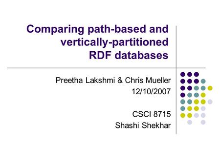 Comparing path-based and vertically-partitioned RDF databases Preetha Lakshmi & Chris Mueller 12/10/2007 CSCI 8715 Shashi Shekhar.